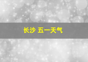 长沙 五一天气